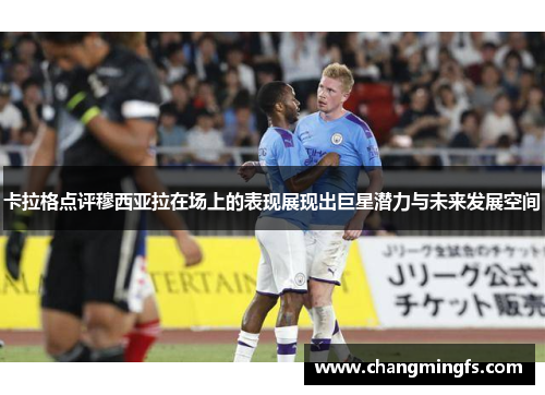 卡拉格点评穆西亚拉在场上的表现展现出巨星潜力与未来发展空间