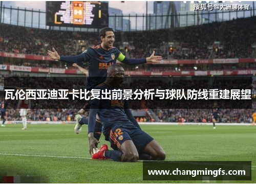 瓦伦西亚迪亚卡比复出前景分析与球队防线重建展望