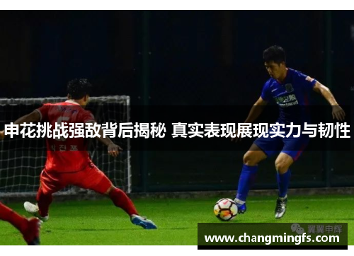 申花挑战强敌背后揭秘 真实表现展现实力与韧性