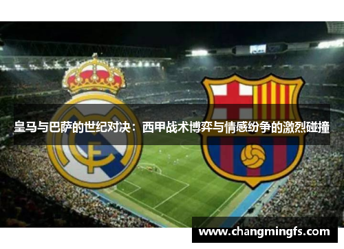 皇马与巴萨的世纪对决:西甲战术博弈与情感纷争的激烈碰撞 皇马与巴萨的世纪对决:西甲战术博弈与情感纷争的激烈碰撞