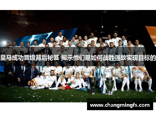 皇马成功晋级背后秘笈 揭示他们是如何战胜强敌实现目标的 皇马成功晋级背后秘笈 揭示他们是如何战胜强敌实现目标的