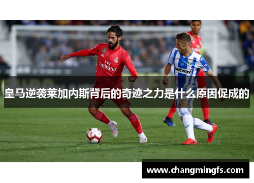 皇马逆袭莱加内斯背后的奇迹之力是什么原因促成的