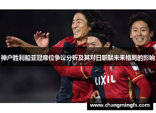 神户胜利船亚冠席位争议分析及其对日职联未来格局的影响 神户胜利船亚冠席位争议分析及其对日职联未来格局的影响