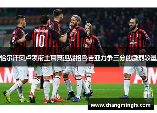 恰尔汗奥卢领衔土耳其迎战格鲁吉亚力争三分的激烈较量