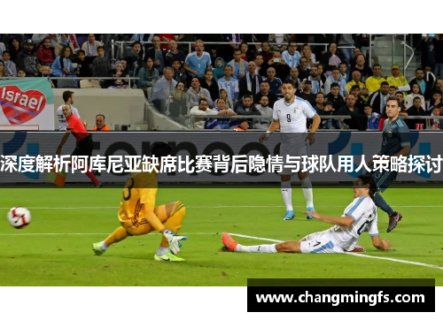 深度解析阿库尼亚缺席比赛背后隐情与球队用人策略探讨