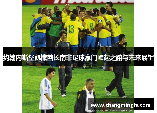 约翰内斯堡凯撒酋长南非足球豪门崛起之路与未来展望 约翰内斯堡凯撒酋长南非足球豪门崛起之路与未来展望