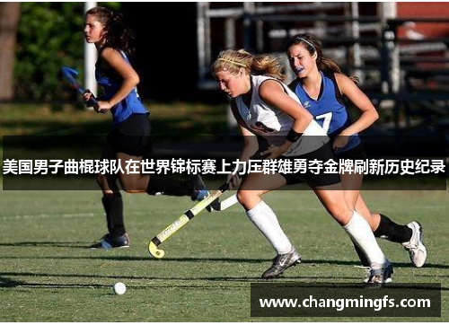 美国男子曲棍球队在世界锦标赛上力压群雄勇夺金牌刷新历史纪录 美国男子曲棍球队在世界锦标赛上力压群雄勇夺金牌刷新历史纪录