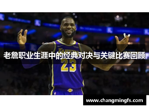 老詹职业生涯中的经典对决与关键比赛回顾 老詹职业生涯中的经典对决与关键比赛回顾