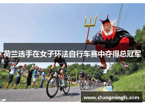 荷兰选手在女子环法自行车赛中夺得总冠军 荷兰选手在女子环法自行车赛中夺得总冠军