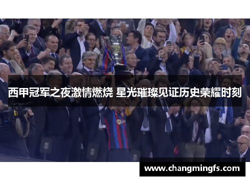 西甲冠军之夜激情燃烧 星光璀璨见证历史荣耀时刻 西甲冠军之夜激情燃烧 星光璀璨见证历史荣耀时刻