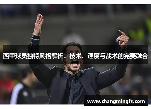 西甲球员独特风格解析:技术、速度与战术的完美融合 西甲球员独特风格解析:技术、速度与战术的完美融合