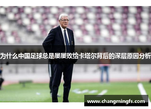 为什么中国足球总是屡屡败给卡塔尔背后的深层原因分析